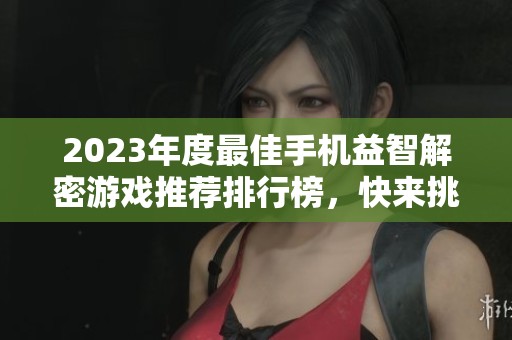 2023年度最佳手机益智解密游戏推荐排行榜，快来挑战你的智力！