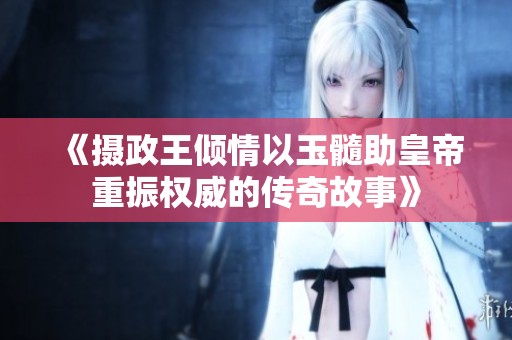 《摄政王倾情以玉髓助皇帝重振权威的传奇故事》