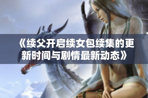 《续父开启续女包续集的更新时间与剧情最新动态》