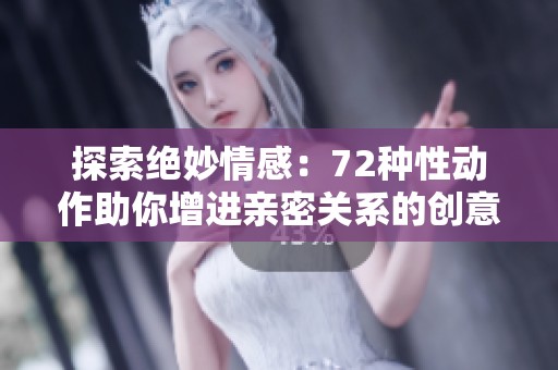 探索绝妙情感：72种性动作助你增进亲密关系的创意指南
