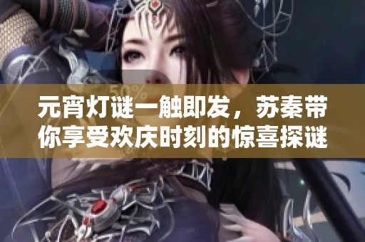 元宵灯谜一触即发，苏秦带你享受欢庆时刻的惊喜探谜之旅