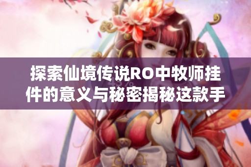 探索仙境传说RO中牧师挂件的意义与秘密揭秘这款手游中的独特职业