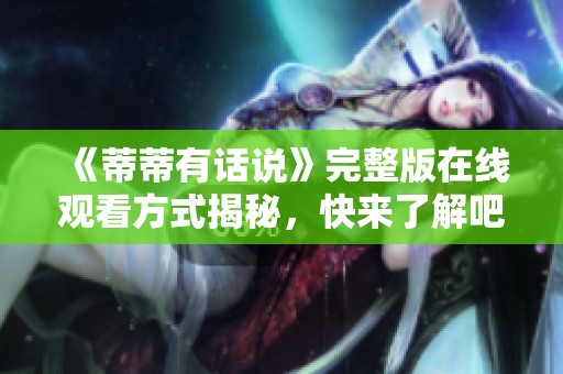 《蒂蒂有话说》完整版在线观看方式揭秘，快来了解吧！
