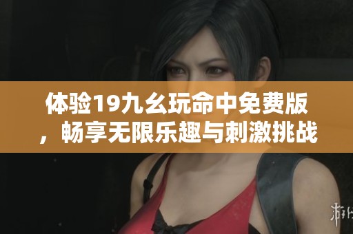 体验19九幺玩命中免费版，畅享无限乐趣与刺激挑战