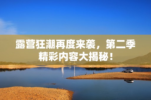 露营狂潮再度来袭，第二季精彩内容大揭秘！