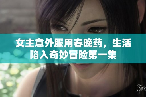 女主意外服用春晚药，生活陷入奇妙冒险第一集
