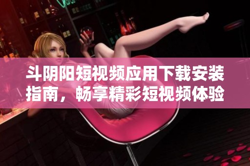 斗阴阳短视频应用下载安装指南，畅享精彩短视频体验