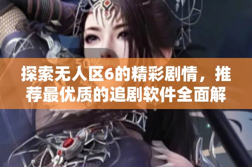 探索无人区6的精彩剧情，推荐最优质的追剧软件全面解读
