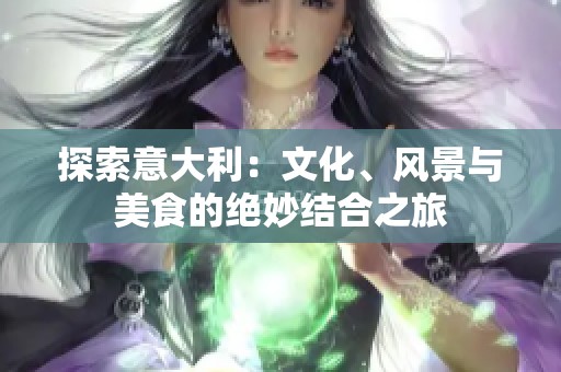 探索意大利：文化、风景与美食的绝妙结合之旅