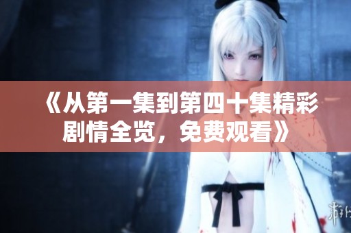 《从第一集到第四十集精彩剧情全览，免费观看》