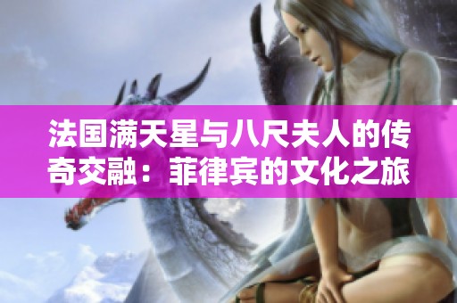 法国满天星与八尺夫人的传奇交融：菲律宾的文化之旅
