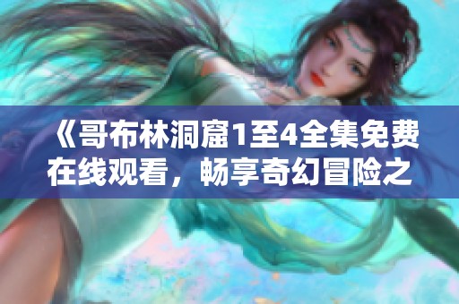 《哥布林洞窟1至4全集免费在线观看，畅享奇幻冒险之旅》