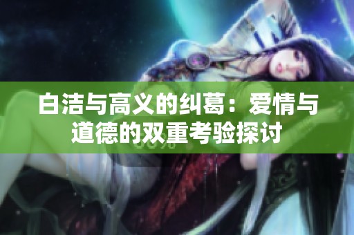 白洁与高义的纠葛：爱情与道德的双重考验探讨