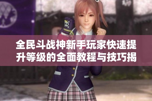全民斗战神新手玩家快速提升等级的全面教程与技巧揭秘