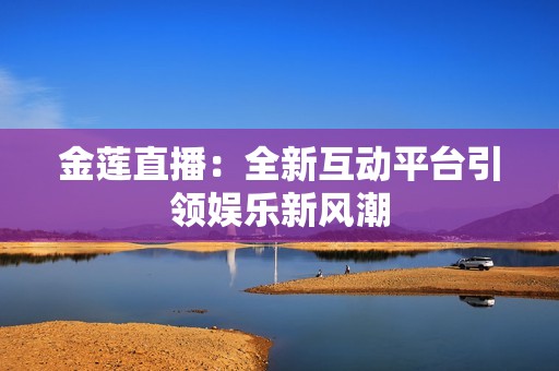金莲直播：全新互动平台引领娱乐新风潮