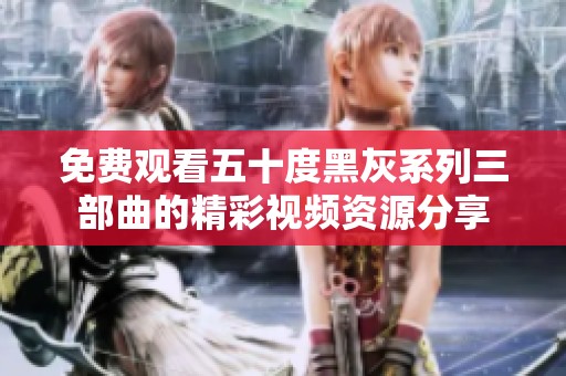 免费观看五十度黑灰系列三部曲的精彩视频资源分享