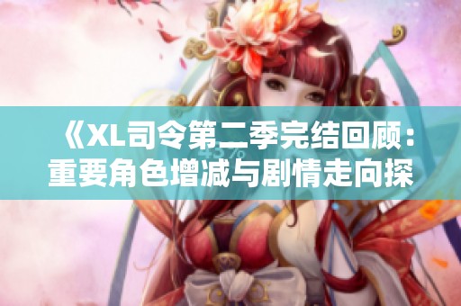 《XL司令第二季完结回顾：重要角色增减与剧情走向探讨》