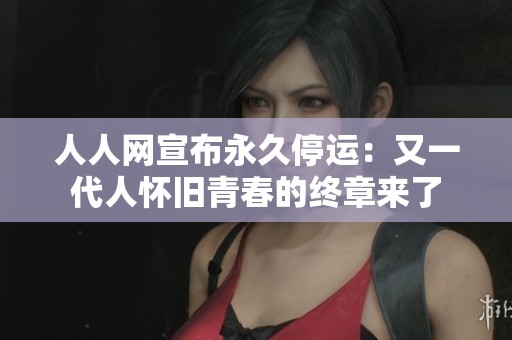 人人网宣布永久停运：又一代人怀旧青春的终章来了