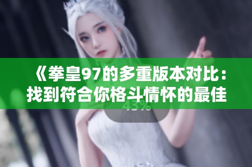 《拳皇97的多重版本对比：找到符合你格斗情怀的最佳选择》
