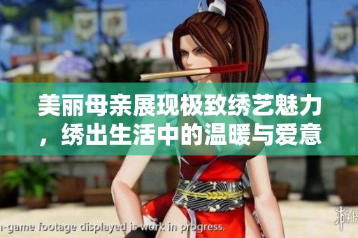 美丽母亲展现极致绣艺魅力，绣出生活中的温暖与爱意