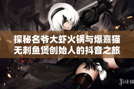 探秘名爷大虾火锅与爆熹猫无刺鱼煲创始人的抖音之旅