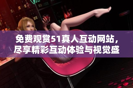 免费观赏51真人互动网站，尽享精彩互动体验与视觉盛宴
