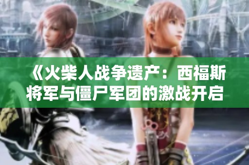 《火柴人战争遗产：西福斯将军与僵尸军团的激战开启新篇章》