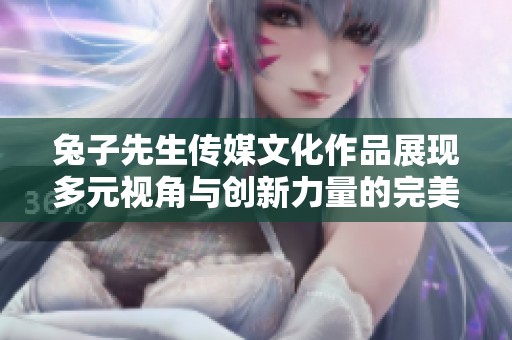 兔子先生传媒文化作品展现多元视角与创新力量的完美结合