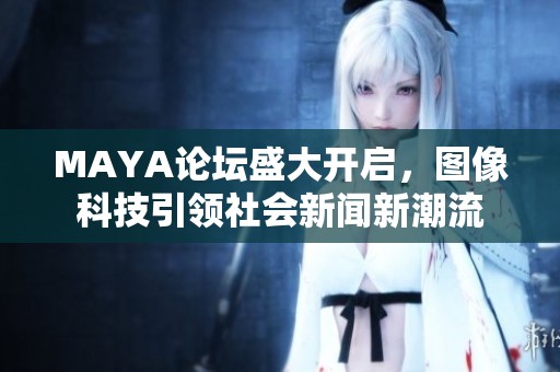 MAYA论坛盛大开启，图像科技引领社会新闻新潮流