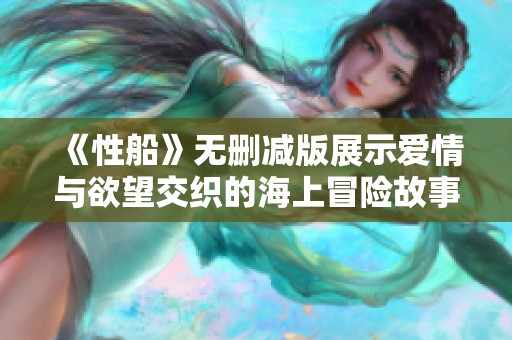 《性船》无删减版展示爱情与欲望交织的海上冒险故事