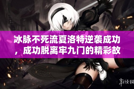冰脉不死流夏洛特逆袭成功，成功脱离牢九门的精彩故事！
