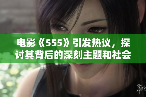 电影《555》引发热议，探讨其背后的深刻主题和社会意义