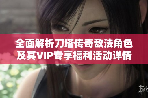 全面解析刀塔传奇敌法角色及其VIP专享福利活动详情