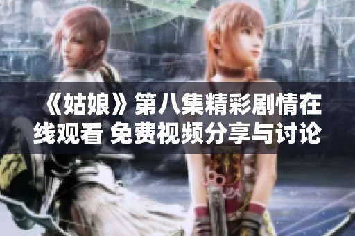 《姑娘》第八集精彩剧情在线观看 免费视频分享与讨论