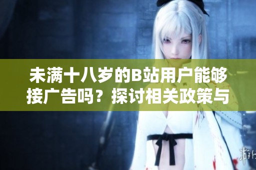 未满十八岁的B站用户能够接广告吗？探讨相关政策与影响