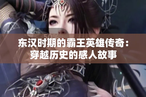 东汉时期的霸王英雄传奇：穿越历史的感人故事