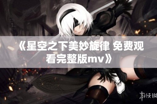 《星空之下美妙旋律 免费观看完整版mv》