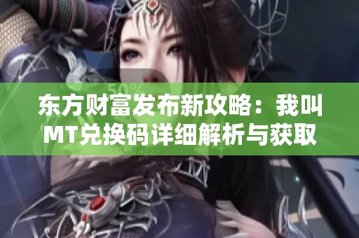 东方财富发布新攻略：我叫MT兑换码详细解析与获取方式讲解