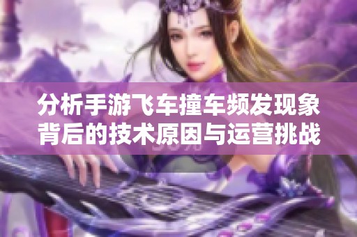 分析手游飞车撞车频发现象背后的技术原因与运营挑战