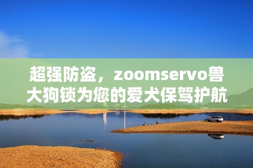 超强防盗，zoomservo兽大狗锁为您的爱犬保驾护航