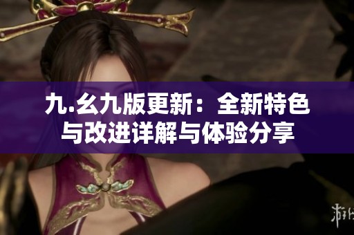 九.幺九版更新：全新特色与改进详解与体验分享