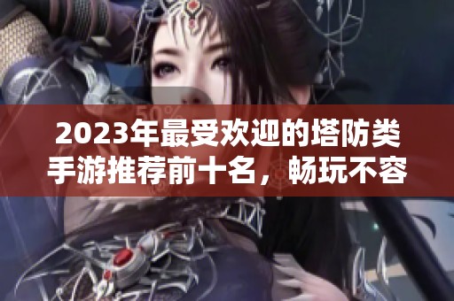2023年最受欢迎的塔防类手游推荐前十名，畅玩不容错过的经典之作