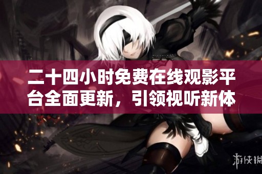 二十四小时免费在线观影平台全面更新，引领视听新体验