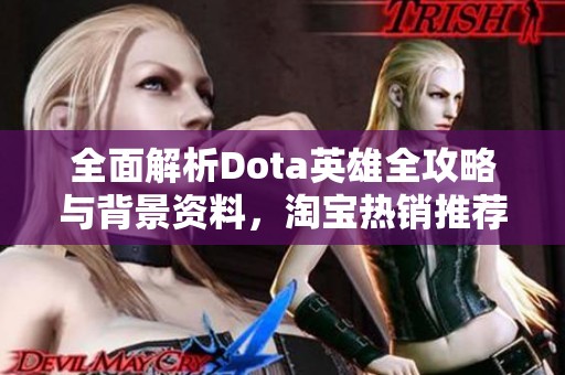 全面解析Dota英雄全攻略与背景资料，淘宝热销推荐尽在其中