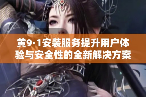黄9·1安装服务提升用户体验与安全性的全新解决方案