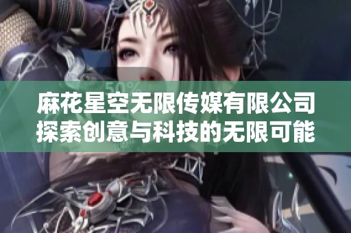 麻花星空无限传媒有限公司探索创意与科技的无限可能