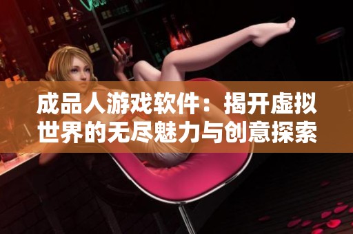 成品人游戏软件：揭开虚拟世界的无尽魅力与创意探索