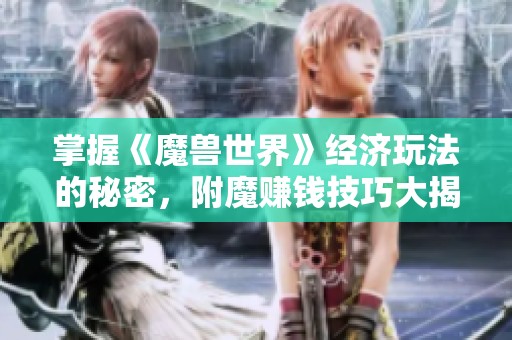 掌握《魔兽世界》经济玩法的秘密，附魔赚钱技巧大揭秘!