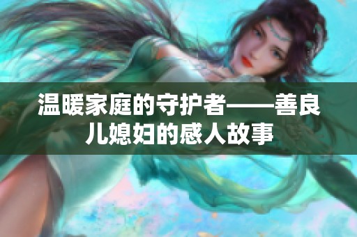 温暖家庭的守护者——善良儿媳妇的感人故事