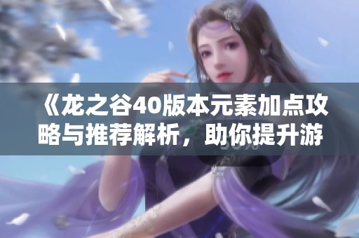 《龙之谷40版本元素加点攻略与推荐解析，助你提升游戏体验》